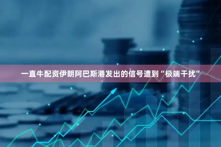 一直牛配资伊朗阿巴斯港发出的信号遭到“极端干扰”
