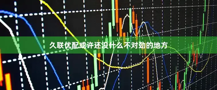 久联优配或许还没什么不对劲的地方
