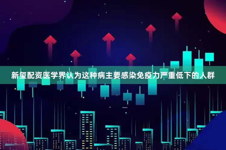 新玺配资医学界认为这种病主要感染免疫力严重低下的人群