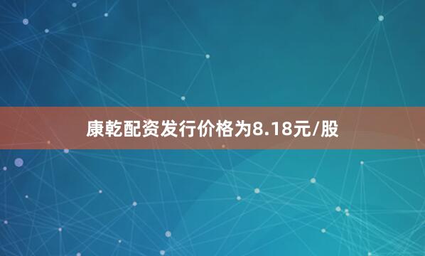 康乾配资发行价格为8.18元/股