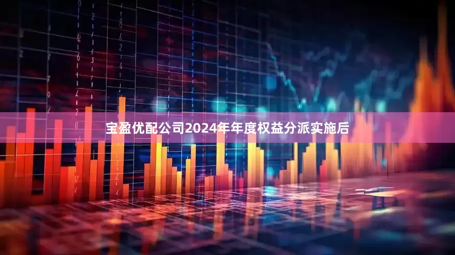 宝盈优配公司2024年年度权益分派实施后