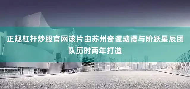 正规杠杆炒股官网该片由苏州奇谭动漫与阶跃星辰团队历时两年打造
