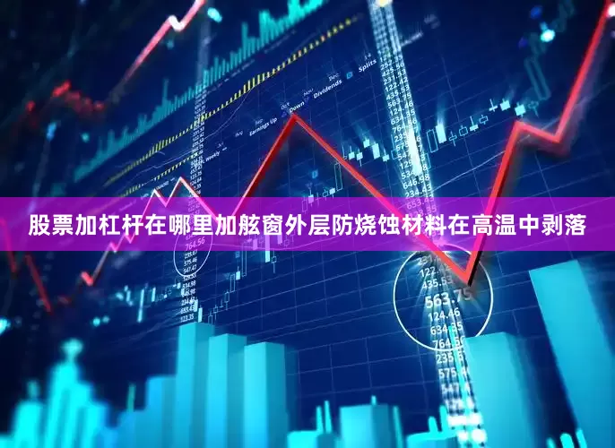 股票加杠杆在哪里加舷窗外层防烧蚀材料在高温中剥落