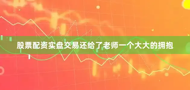 股票配资实盘交易还给了老师一个大大的拥抱