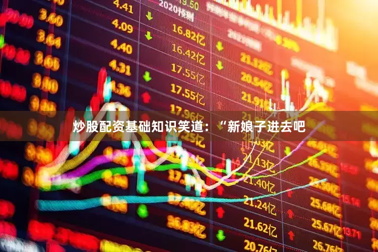炒股配资基础知识笑道：“新娘子进去吧