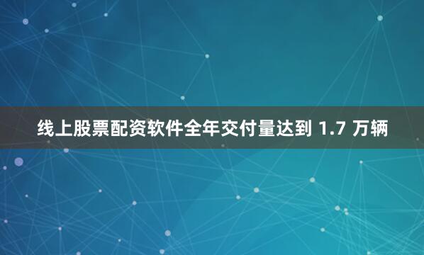 线上股票配资软件全年交付量达到 1.7 万辆
