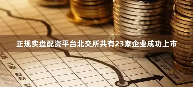正规实盘配资平台北交所共有23家企业成功上市