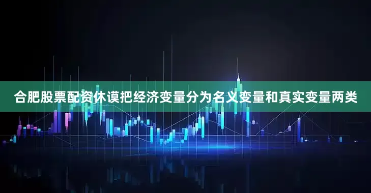 合肥股票配资休谟把经济变量分为名义变量和真实变量两类