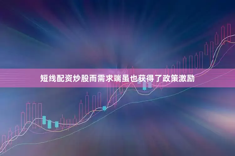 短线配资炒股而需求端虽也获得了政策激励