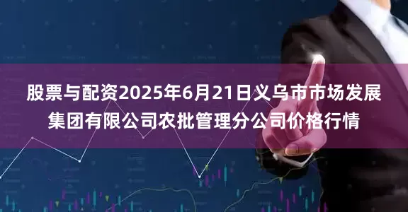股票与配资2025年6月21日义乌市市场发展集团有限公司农批管理分公司价格行情