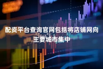 配资平台查询官网包括将店铺网向主要城市集中