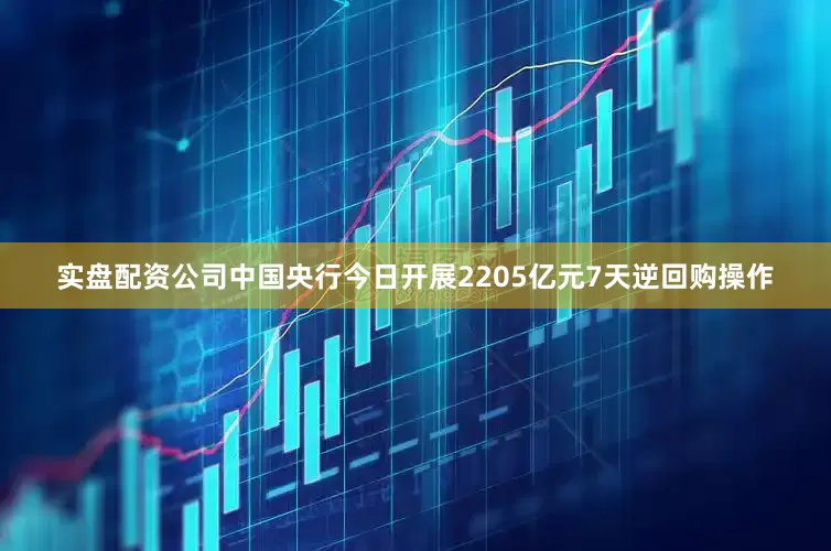 实盘配资公司中国央行今日开展2205亿元7天逆回购操作