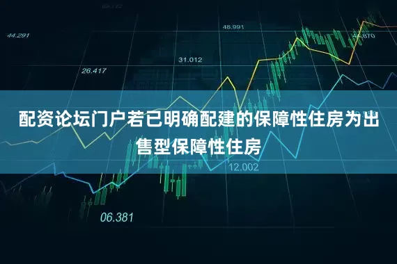 配资论坛门户若已明确配建的保障性住房为出售型保障性住房