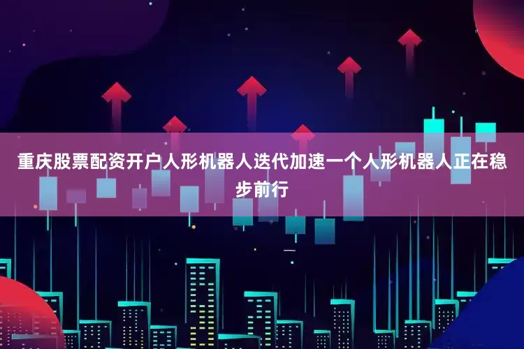 重庆股票配资开户人形机器人迭代加速一个人形机器人正在稳步前行