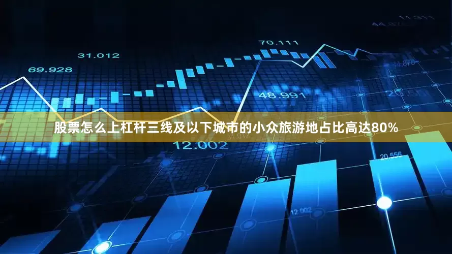 股票怎么上杠杆三线及以下城市的小众旅游地占比高达80%