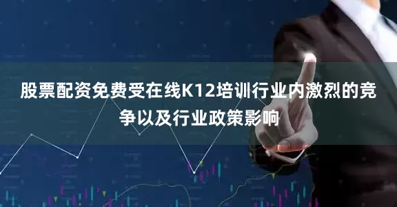 股票配资免费受在线K12培训行业内激烈的竞争以及行业政策影响