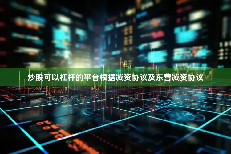 炒股可以杠杆的平台根据减资协议及东营减资协议
