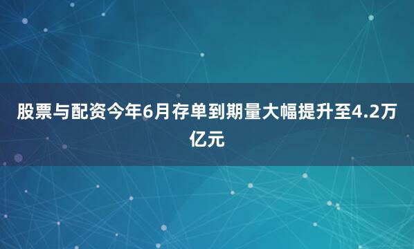 股票与配资今年6月存单到期量大幅提升至4.2万亿元