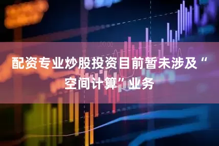 配资专业炒股投资目前暂未涉及“空间计算”业务