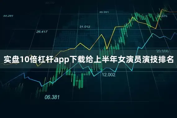 实盘10倍杠杆app下载给上半年女演员演技排名