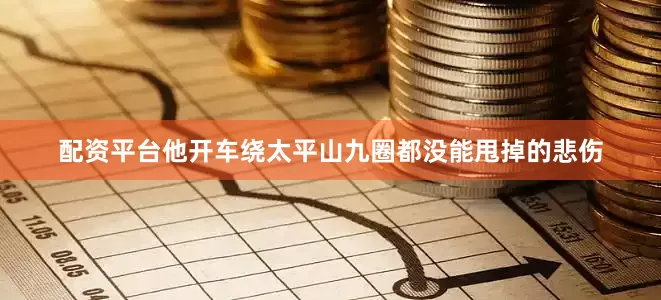 配资平台他开车绕太平山九圈都没能甩掉的悲伤