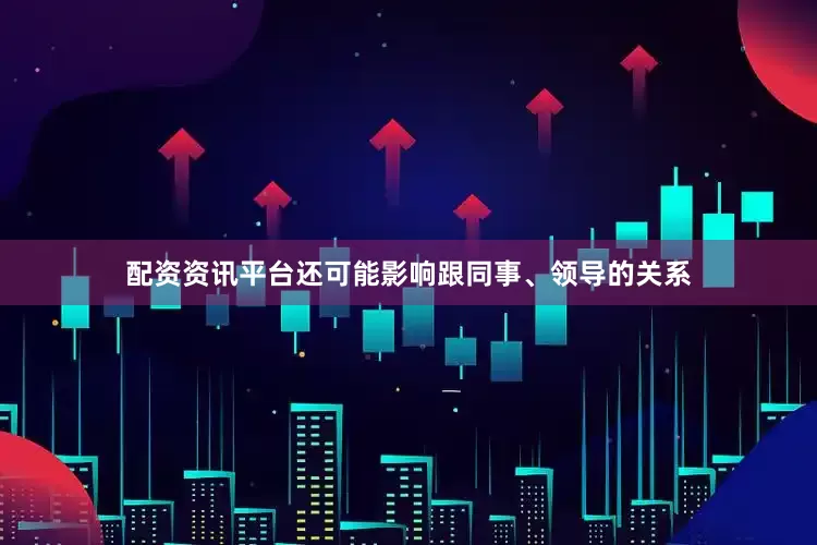 配资资讯平台还可能影响跟同事、领导的关系