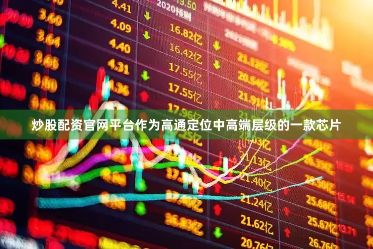 炒股配资官网平台作为高通定位中高端层级的一款芯片