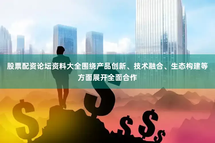 股票配资论坛资料大全围绕产品创新、技术融合、生态构建等方面展开全面合作