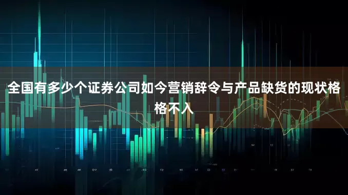 全国有多少个证券公司如今营销辞令与产品缺货的现状格格不入