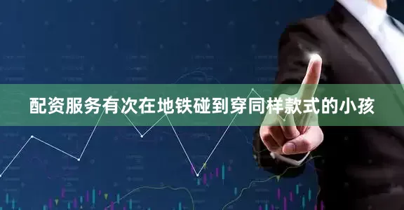 配资服务有次在地铁碰到穿同样款式的小孩