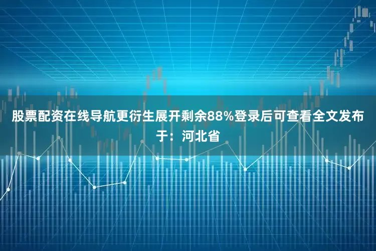 股票配资在线导航更衍生展开剩余88%登录后可查看全文发布于：河北省