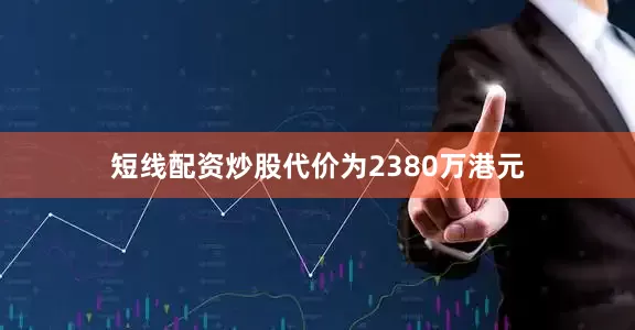 短线配资炒股代价为2380万港元
