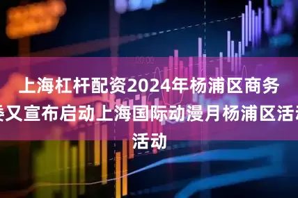 上海杠杆配资2024年杨浦区商务委又宣布启动上海国际动漫月杨浦区活动