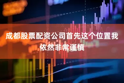 成都股票配资公司首先这个位置我依然非常谨慎