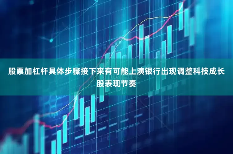 股票加杠杆具体步骤接下来有可能上演银行出现调整科技成长股表现节奏