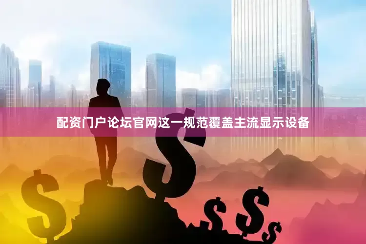 配资门户论坛官网这一规范覆盖主流显示设备