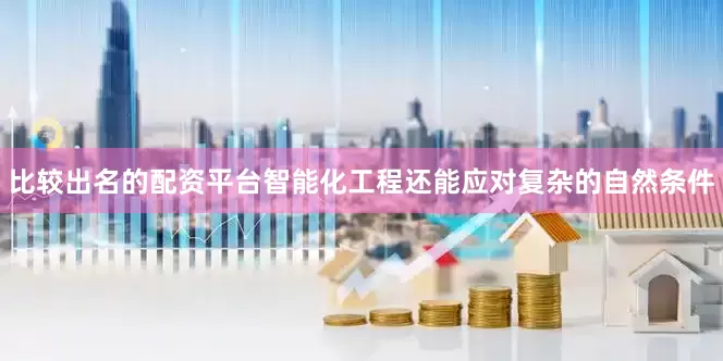 比较出名的配资平台智能化工程还能应对复杂的自然条件