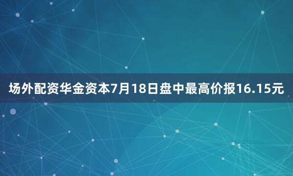 场外配资华金资本7月18日盘中最高价报16.15元