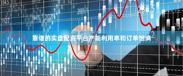 靠谱的实盘配资平台产能利用率和订单饱满