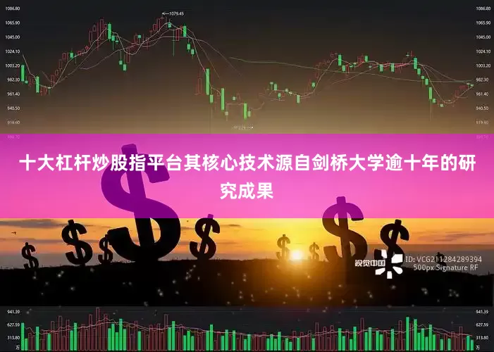 十大杠杆炒股指平台其核心技术源自剑桥大学逾十年的研究成果