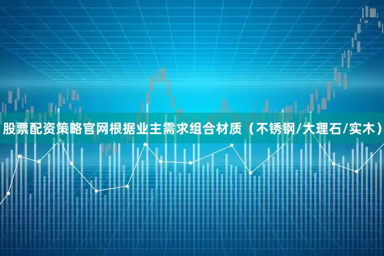 股票配资策略官网根据业主需求组合材质（不锈钢/大理石/实木）