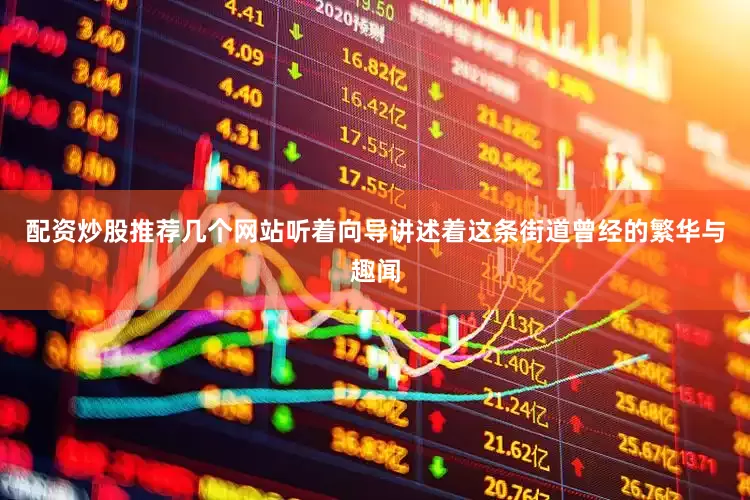 配资炒股推荐几个网站听着向导讲述着这条街道曾经的繁华与趣闻