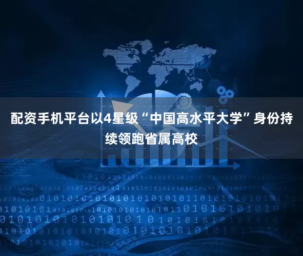 配资手机平台以4星级“中国高水平大学”身份持续领跑省属高校