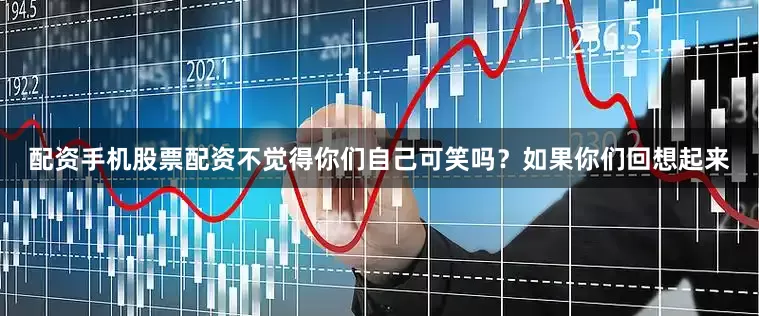 配资手机股票配资不觉得你们自己可笑吗？如果你们回想起来