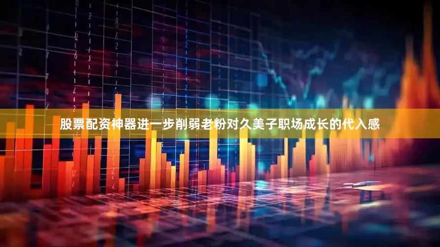 股票配资神器进一步削弱老粉对久美子职场成长的代入感