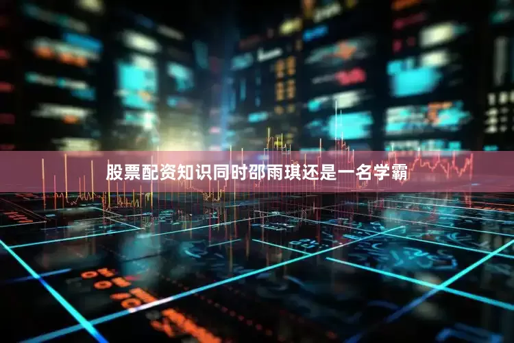 股票配资知识同时邵雨琪还是一名学霸
