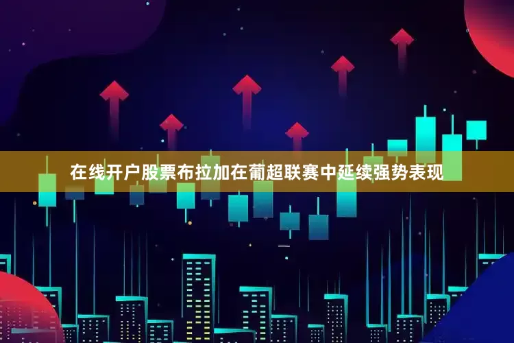 在线开户股票布拉加在葡超联赛中延续强势表现