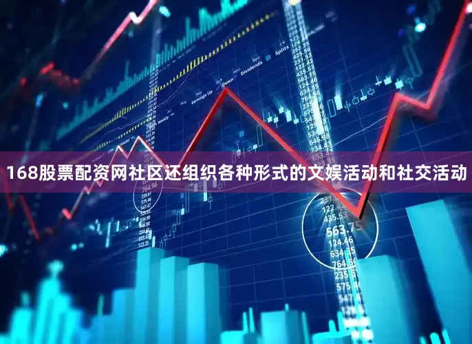 168股票配资网社区还组织各种形式的文娱活动和社交活动