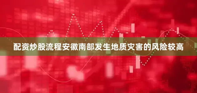 配资炒股流程安徽南部发生地质灾害的风险较高