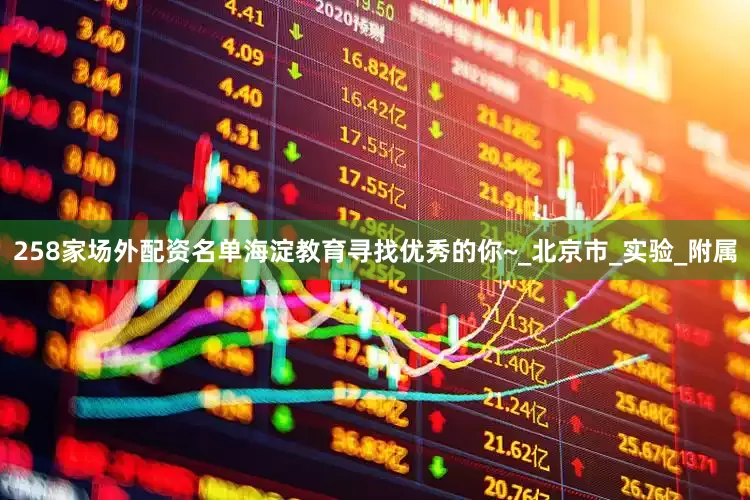 258家场外配资名单海淀教育寻找优秀的你~_北京市_实验_附属